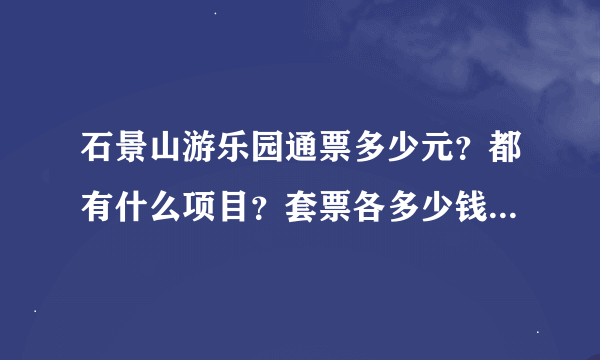 石景山游乐园通票多少元？都有什么项目？套票各多少钱？都各有什么项目？