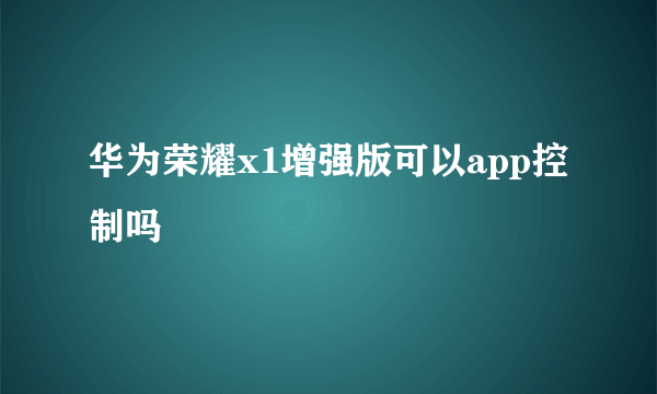 华为荣耀x1增强版可以app控制吗