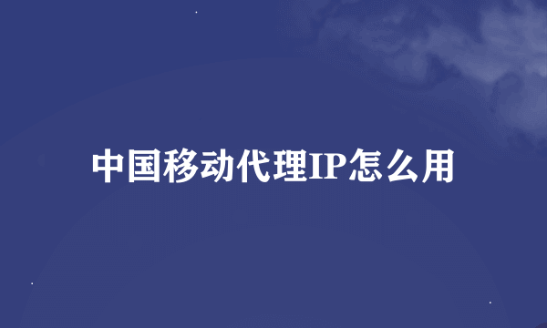 中国移动代理IP怎么用