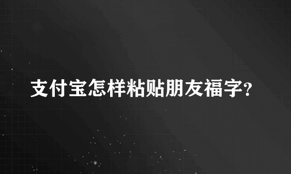 支付宝怎样粘贴朋友福字？