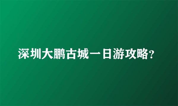 深圳大鹏古城一日游攻略？