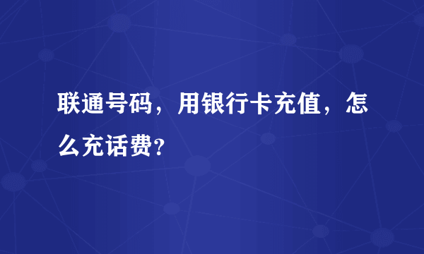 联通号码，用银行卡充值，怎么充话费？