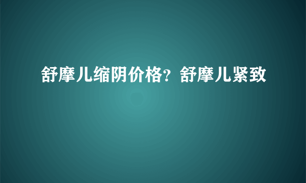 舒摩儿缩阴价格？舒摩儿紧致