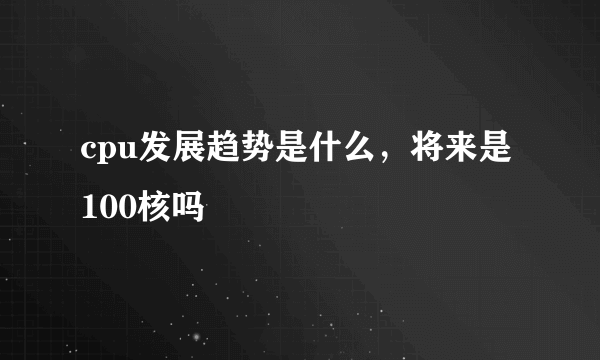 cpu发展趋势是什么，将来是100核吗