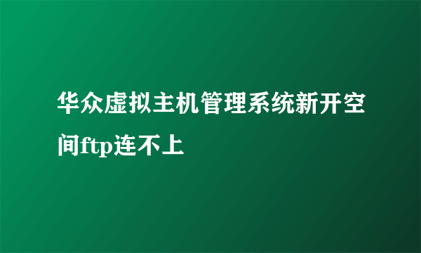 华众虚拟主机管理系统新开空间ftp连不上