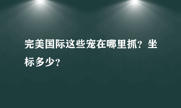 完美国际这些宠在哪里抓？坐标多少？