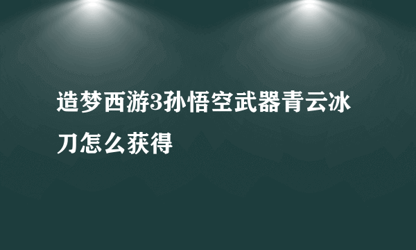 造梦西游3孙悟空武器青云冰刀怎么获得