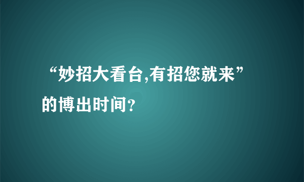 “妙招大看台,有招您就来”的博出时间？