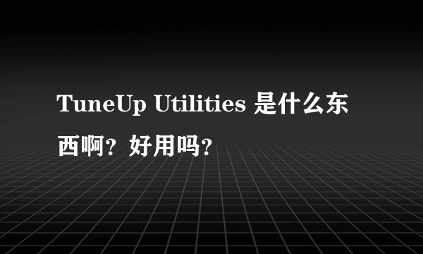 TuneUp Utilities 是什么东西啊？好用吗？