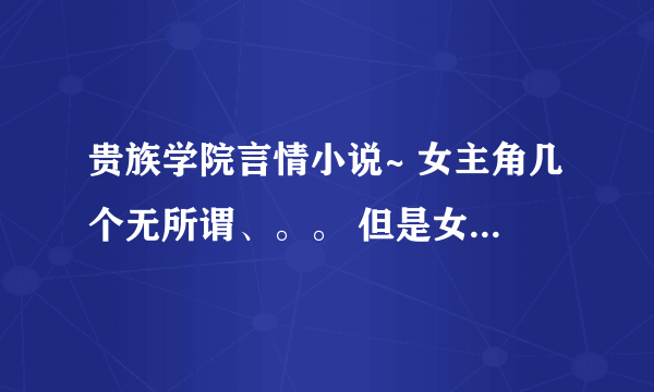 贵族学院言情小说~ 女主角几个无所谓、。。 但是女主角一定是校花、 黑道老大或者无情的杀手。阳光点也可