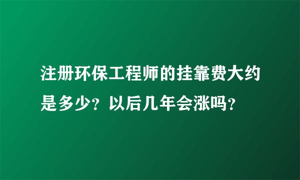 注册环保工程师的挂靠费大约是多少？以后几年会涨吗？