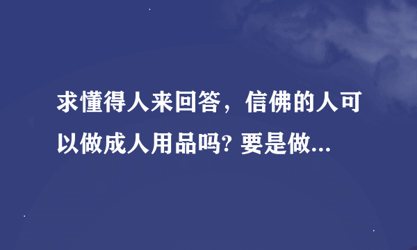 求懂得人来回答，信佛的人可以做成人用品吗? 要是做了这行对子孙后代有影响吗 我相信轮回的 ？