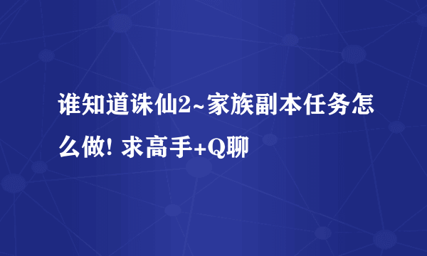 谁知道诛仙2~家族副本任务怎么做! 求高手+Q聊