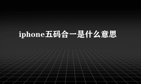 iphone五码合一是什么意思