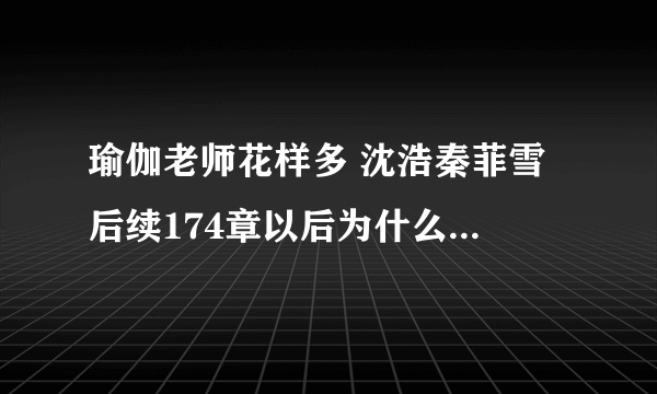 瑜伽老师花样多 沈浩秦菲雪 后续174章以后为什么不更新了？