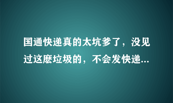 国通快递真的太坑爹了，没见过这麽垃圾的，不会发快递就别干这行，害人误己