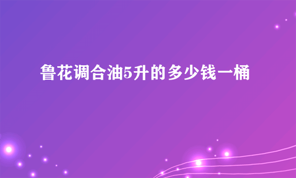 鲁花调合油5升的多少钱一桶