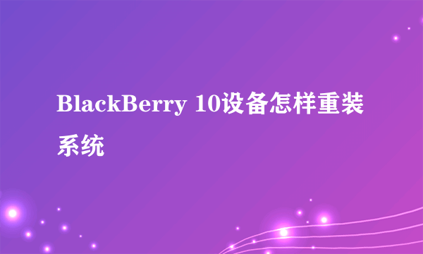 BlackBerry 10设备怎样重装系统