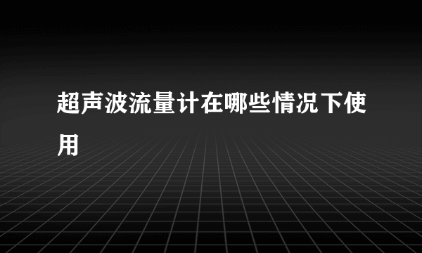 超声波流量计在哪些情况下使用