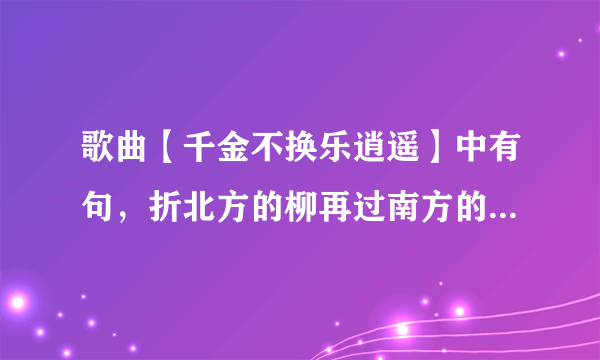 歌曲【千金不换乐逍遥】中有句，折北方的柳再过南方的桥。什么意思！