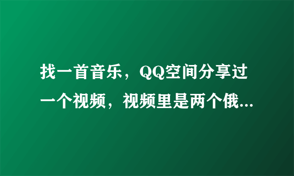 找一首音乐，QQ空间分享过一个视频，视频里是两个俄罗斯孩子唱歌一首歌曲，天籁之音，没有歌词