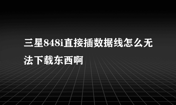 三星848i直接插数据线怎么无法下载东西啊