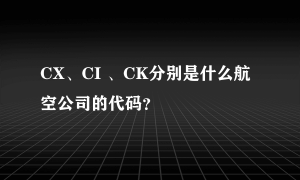 CX、CI 、CK分别是什么航空公司的代码？