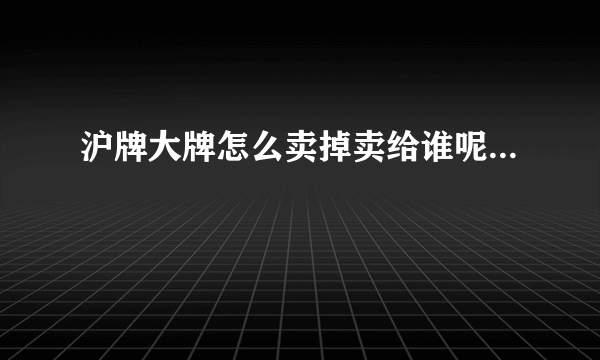 沪牌大牌怎么卖掉卖给谁呢...