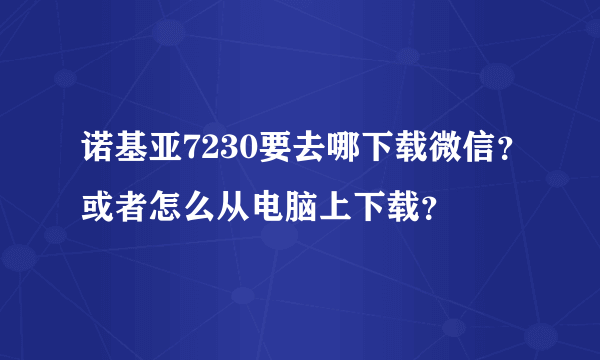 诺基亚7230要去哪下载微信？或者怎么从电脑上下载？