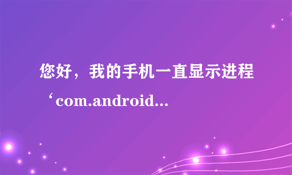 您好，我的手机一直显示进程‘com.android.phone’已停止运行，怎么办