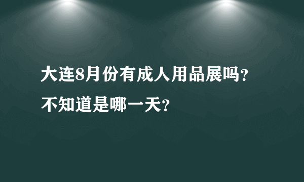 大连8月份有成人用品展吗？不知道是哪一天？