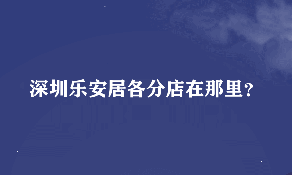 深圳乐安居各分店在那里？