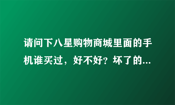 请问下八星购物商城里面的手机谁买过，好不好？坏了的话怎么保修啊？