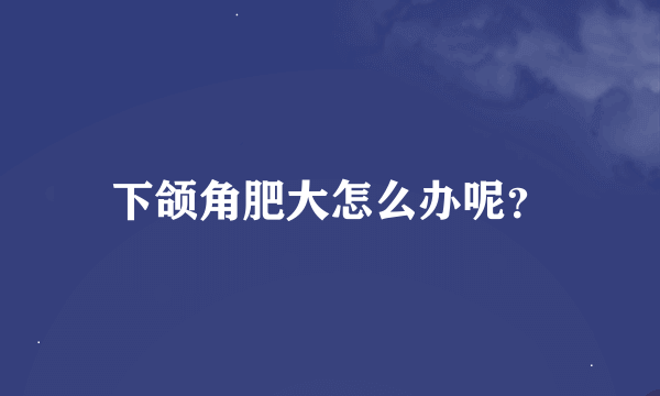 下颌角肥大怎么办呢？