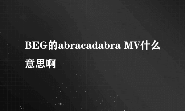 BEG的abracadabra MV什么意思啊