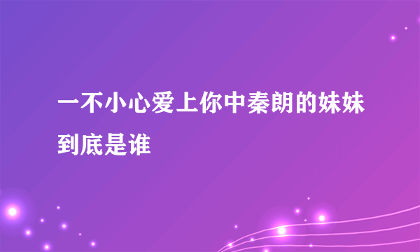 一不小心爱上你中秦朗的妹妹到底是谁