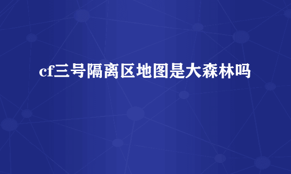 cf三号隔离区地图是大森林吗