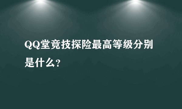 QQ堂竞技探险最高等级分别是什么？