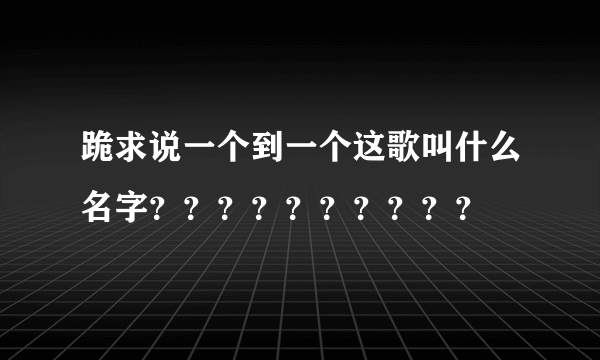 跪求说一个到一个这歌叫什么名字？？？？？？？？？？