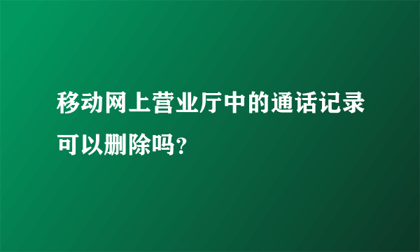 移动网上营业厅中的通话记录可以删除吗？