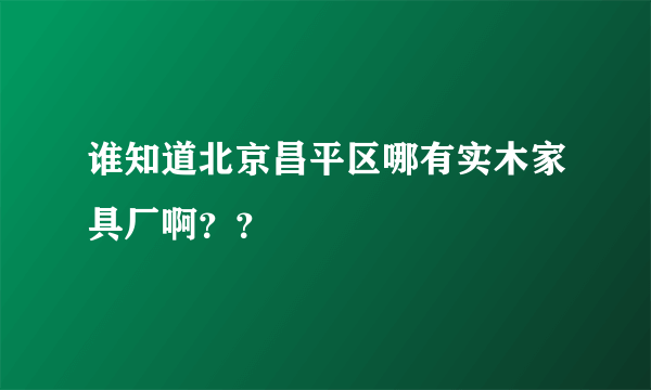 谁知道北京昌平区哪有实木家具厂啊？？