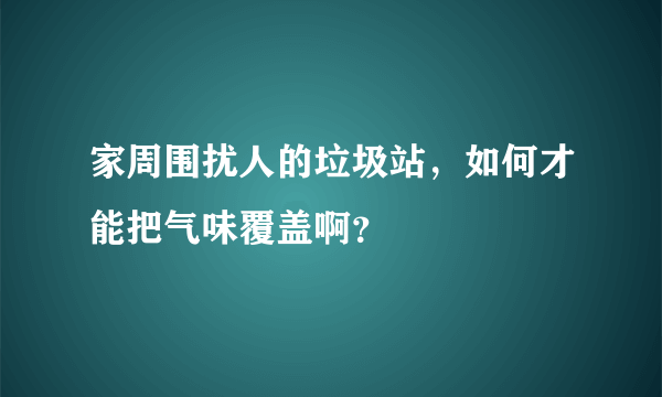 家周围扰人的垃圾站，如何才能把气味覆盖啊？