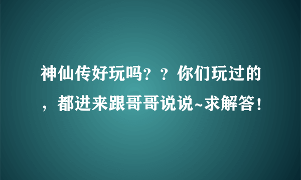 神仙传好玩吗？？你们玩过的，都进来跟哥哥说说~求解答！