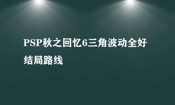 PSP秋之回忆6三角波动全好结局路线