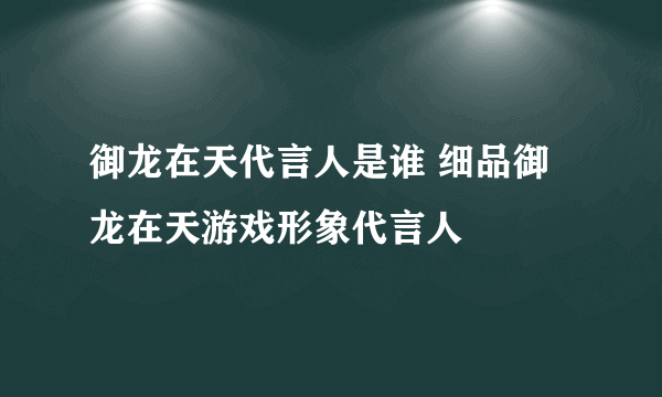 御龙在天代言人是谁 细品御龙在天游戏形象代言人