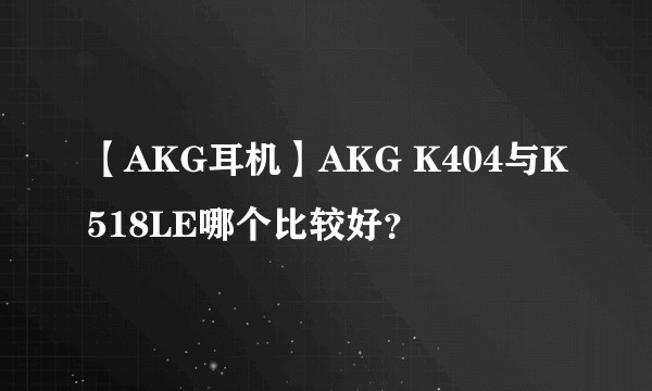 【AKG耳机】AKG K404与K518LE哪个比较好？