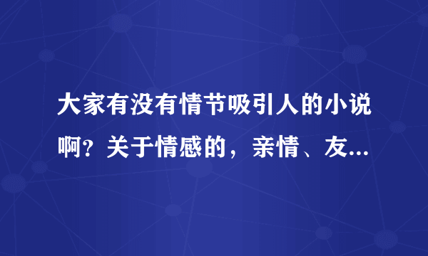 大家有没有情节吸引人的小说啊？关于情感的，亲情、友情、爱情都好。。。