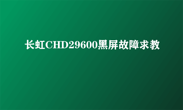 长虹CHD29600黑屏故障求教