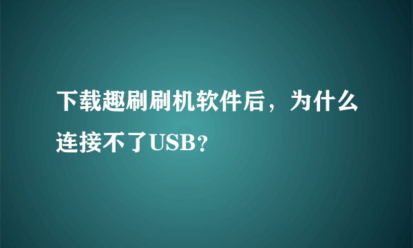 下载趣刷刷机软件后，为什么连接不了USB？