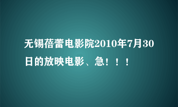 无锡蓓蕾电影院2010年7月30日的放映电影、急！！！